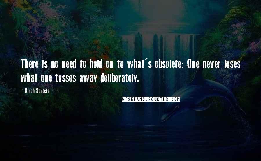 Dinah Sanders Quotes: There is no need to hold on to what's obsolete: One never loses what one tosses away deliberately.