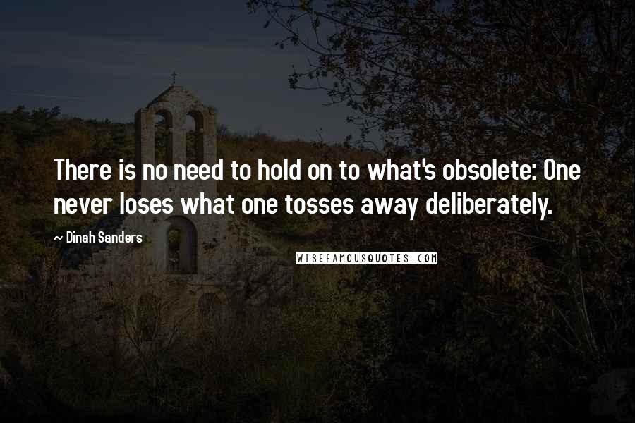 Dinah Sanders Quotes: There is no need to hold on to what's obsolete: One never loses what one tosses away deliberately.