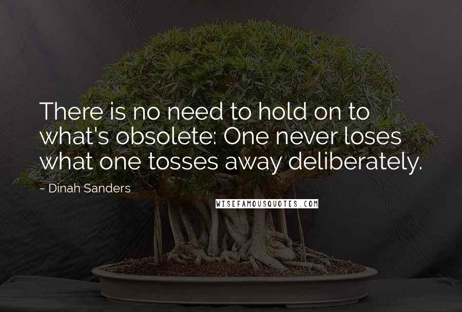 Dinah Sanders Quotes: There is no need to hold on to what's obsolete: One never loses what one tosses away deliberately.