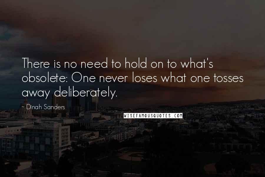 Dinah Sanders Quotes: There is no need to hold on to what's obsolete: One never loses what one tosses away deliberately.