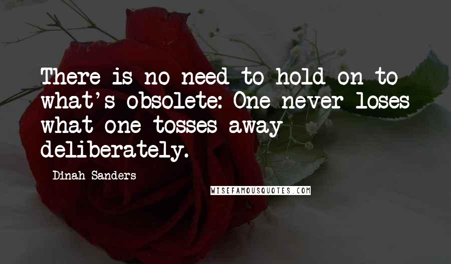 Dinah Sanders Quotes: There is no need to hold on to what's obsolete: One never loses what one tosses away deliberately.