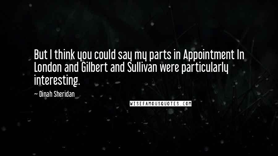 Dinah Sheridan Quotes: But I think you could say my parts in Appointment In London and Gilbert and Sullivan were particularly interesting.