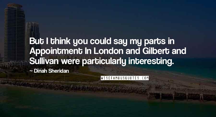 Dinah Sheridan Quotes: But I think you could say my parts in Appointment In London and Gilbert and Sullivan were particularly interesting.