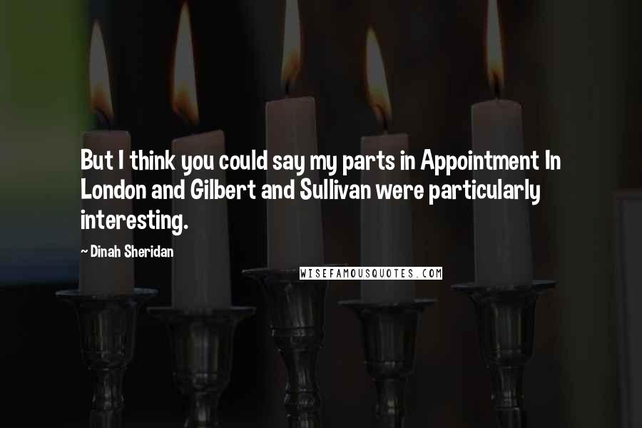 Dinah Sheridan Quotes: But I think you could say my parts in Appointment In London and Gilbert and Sullivan were particularly interesting.