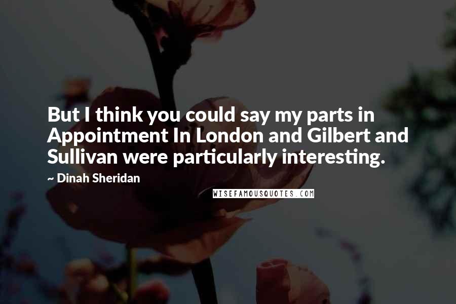 Dinah Sheridan Quotes: But I think you could say my parts in Appointment In London and Gilbert and Sullivan were particularly interesting.