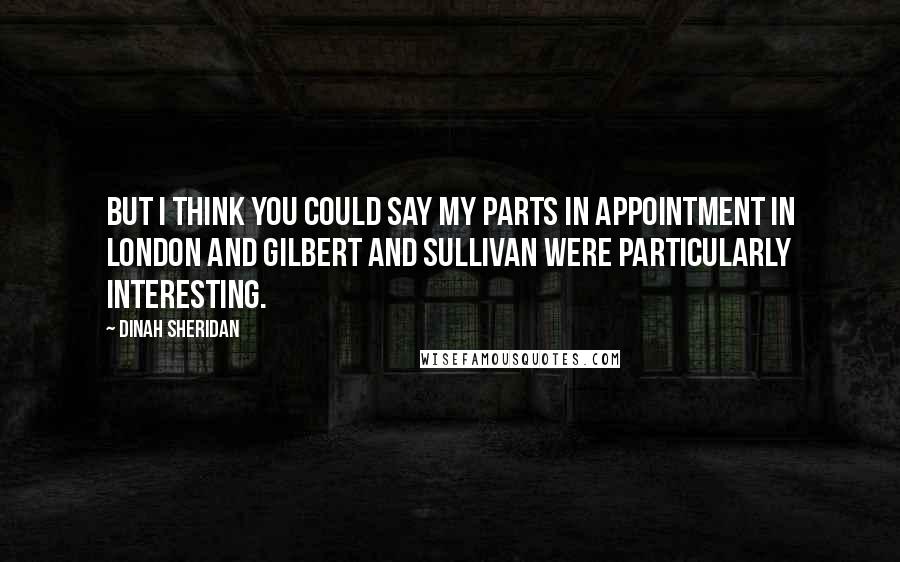 Dinah Sheridan Quotes: But I think you could say my parts in Appointment In London and Gilbert and Sullivan were particularly interesting.