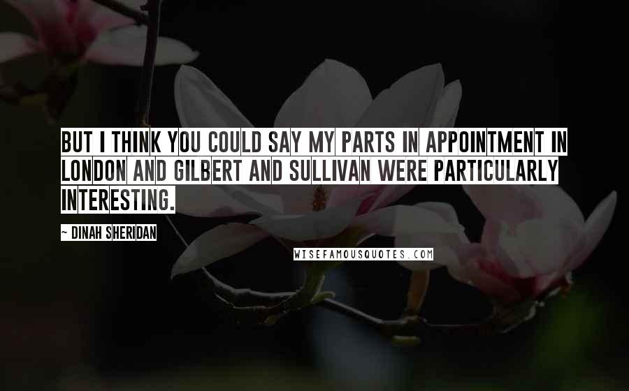 Dinah Sheridan Quotes: But I think you could say my parts in Appointment In London and Gilbert and Sullivan were particularly interesting.