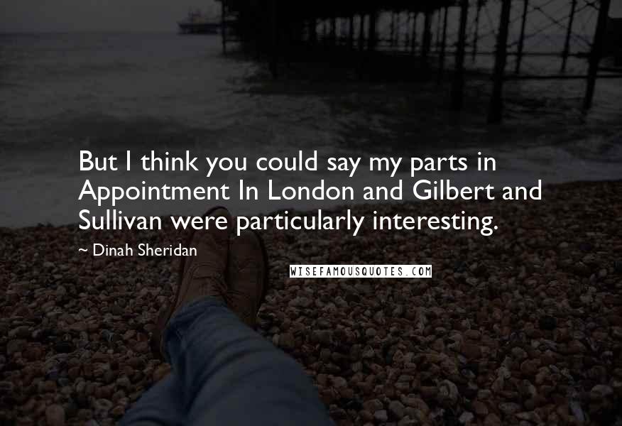 Dinah Sheridan Quotes: But I think you could say my parts in Appointment In London and Gilbert and Sullivan were particularly interesting.