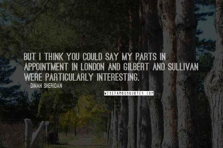 Dinah Sheridan Quotes: But I think you could say my parts in Appointment In London and Gilbert and Sullivan were particularly interesting.