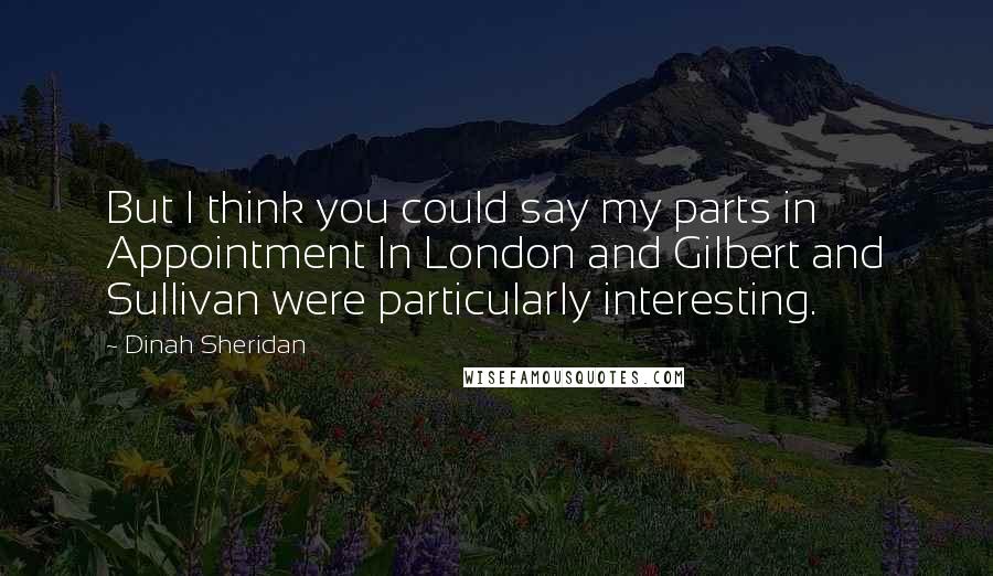 Dinah Sheridan Quotes: But I think you could say my parts in Appointment In London and Gilbert and Sullivan were particularly interesting.