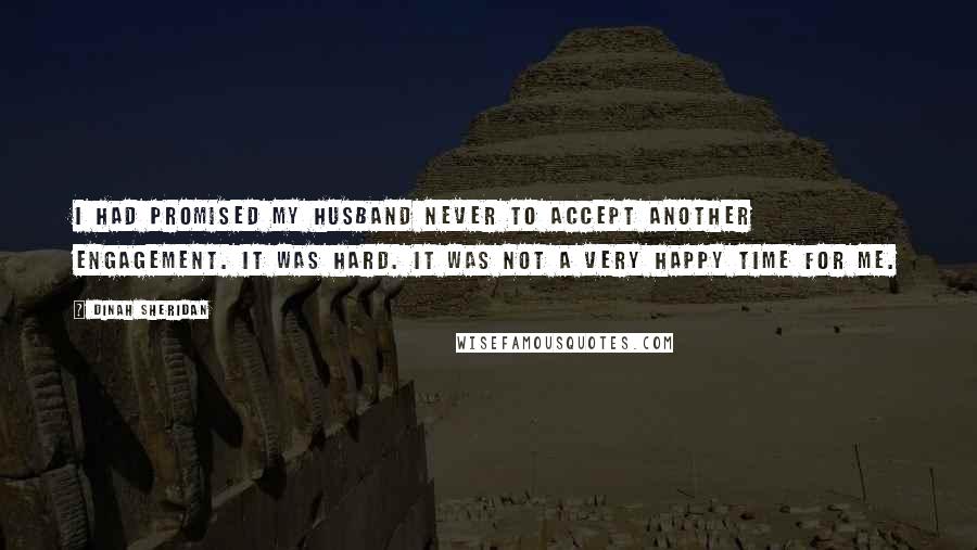 Dinah Sheridan Quotes: I had promised my husband never to accept another engagement. It was hard. It was not a very happy time for me.