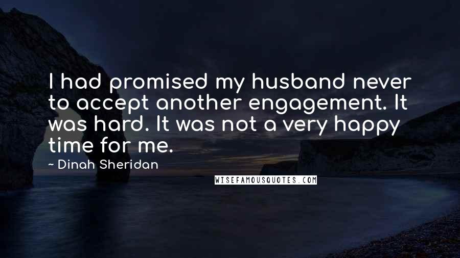 Dinah Sheridan Quotes: I had promised my husband never to accept another engagement. It was hard. It was not a very happy time for me.