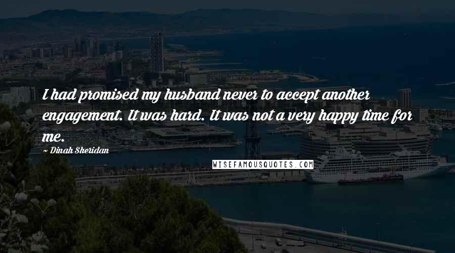 Dinah Sheridan Quotes: I had promised my husband never to accept another engagement. It was hard. It was not a very happy time for me.