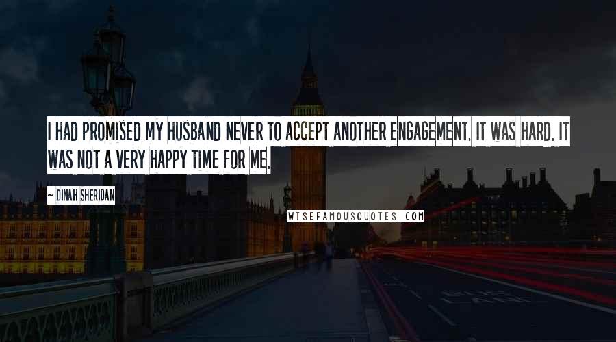 Dinah Sheridan Quotes: I had promised my husband never to accept another engagement. It was hard. It was not a very happy time for me.