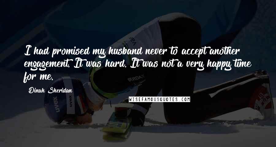 Dinah Sheridan Quotes: I had promised my husband never to accept another engagement. It was hard. It was not a very happy time for me.
