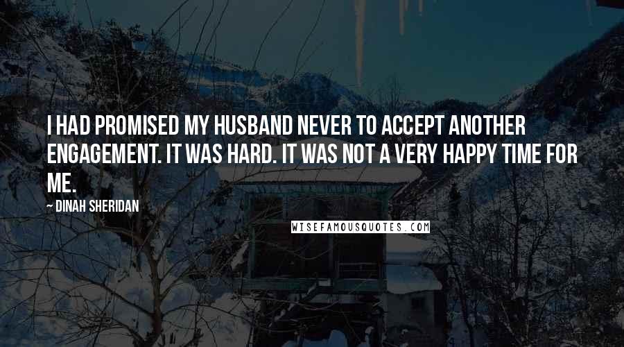 Dinah Sheridan Quotes: I had promised my husband never to accept another engagement. It was hard. It was not a very happy time for me.