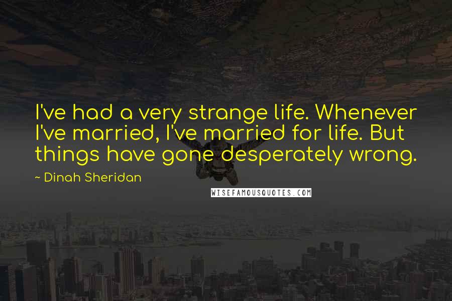 Dinah Sheridan Quotes: I've had a very strange life. Whenever I've married, I've married for life. But things have gone desperately wrong.