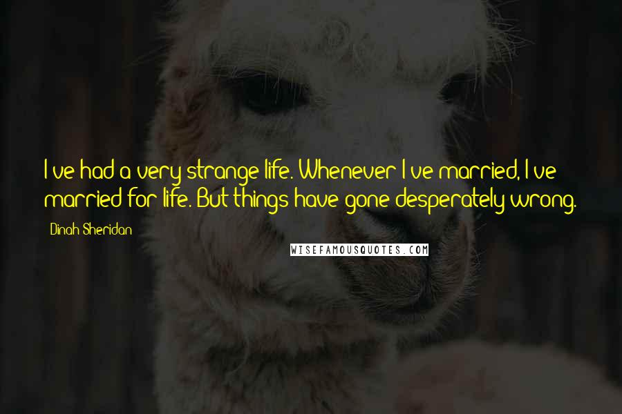 Dinah Sheridan Quotes: I've had a very strange life. Whenever I've married, I've married for life. But things have gone desperately wrong.
