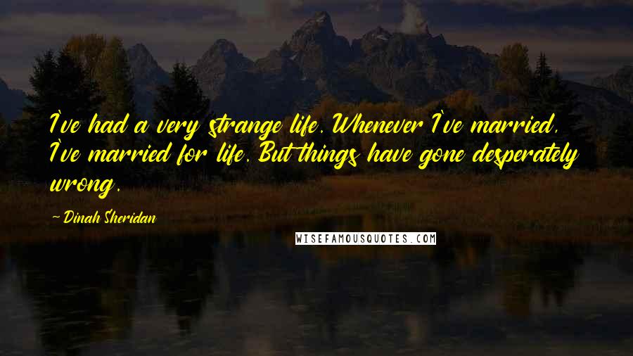 Dinah Sheridan Quotes: I've had a very strange life. Whenever I've married, I've married for life. But things have gone desperately wrong.