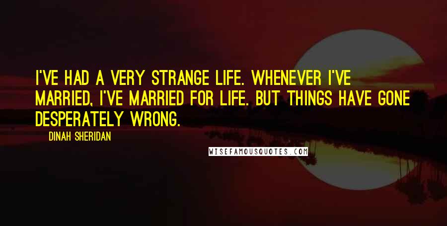Dinah Sheridan Quotes: I've had a very strange life. Whenever I've married, I've married for life. But things have gone desperately wrong.