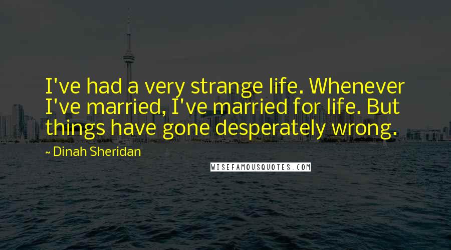 Dinah Sheridan Quotes: I've had a very strange life. Whenever I've married, I've married for life. But things have gone desperately wrong.