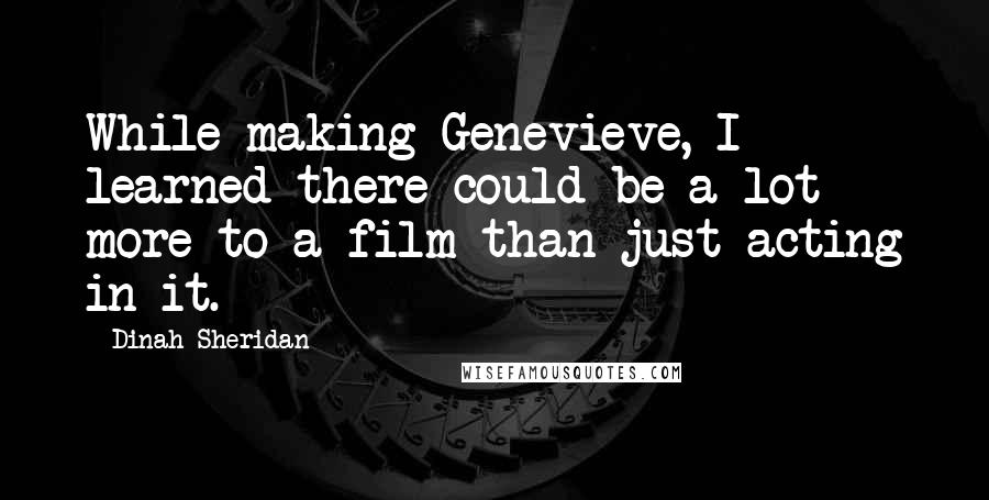 Dinah Sheridan Quotes: While making Genevieve, I learned there could be a lot more to a film than just acting in it.