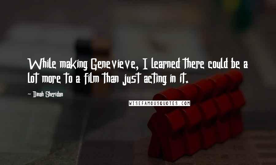 Dinah Sheridan Quotes: While making Genevieve, I learned there could be a lot more to a film than just acting in it.