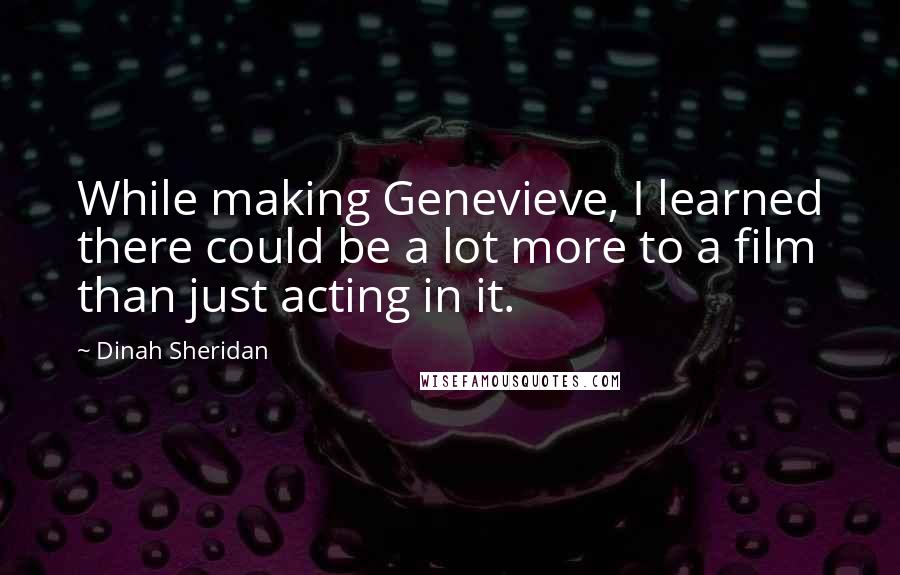 Dinah Sheridan Quotes: While making Genevieve, I learned there could be a lot more to a film than just acting in it.