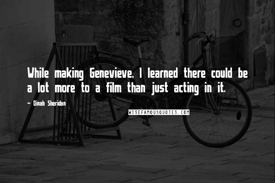 Dinah Sheridan Quotes: While making Genevieve, I learned there could be a lot more to a film than just acting in it.