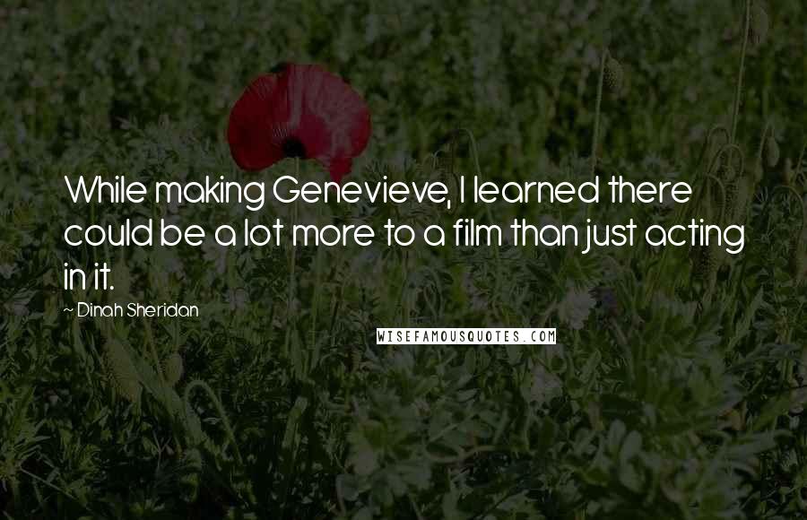 Dinah Sheridan Quotes: While making Genevieve, I learned there could be a lot more to a film than just acting in it.