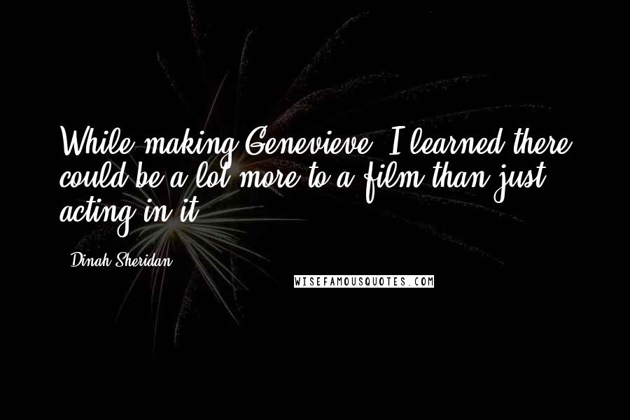 Dinah Sheridan Quotes: While making Genevieve, I learned there could be a lot more to a film than just acting in it.