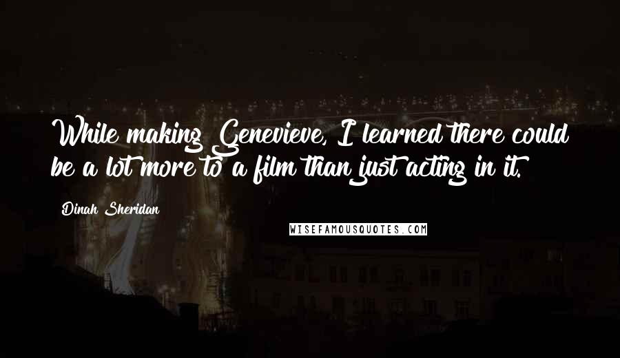 Dinah Sheridan Quotes: While making Genevieve, I learned there could be a lot more to a film than just acting in it.