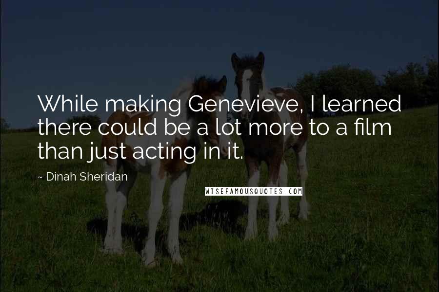 Dinah Sheridan Quotes: While making Genevieve, I learned there could be a lot more to a film than just acting in it.