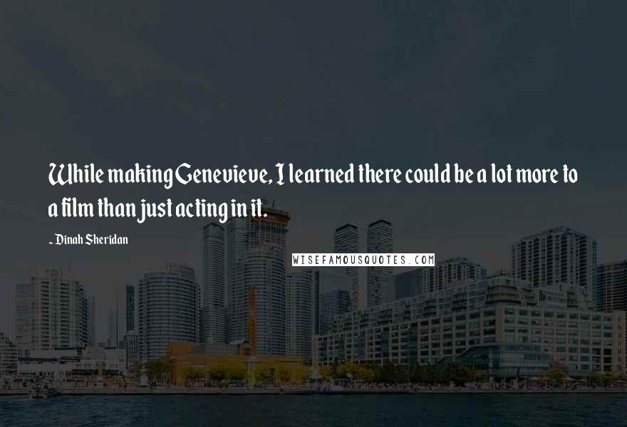 Dinah Sheridan Quotes: While making Genevieve, I learned there could be a lot more to a film than just acting in it.