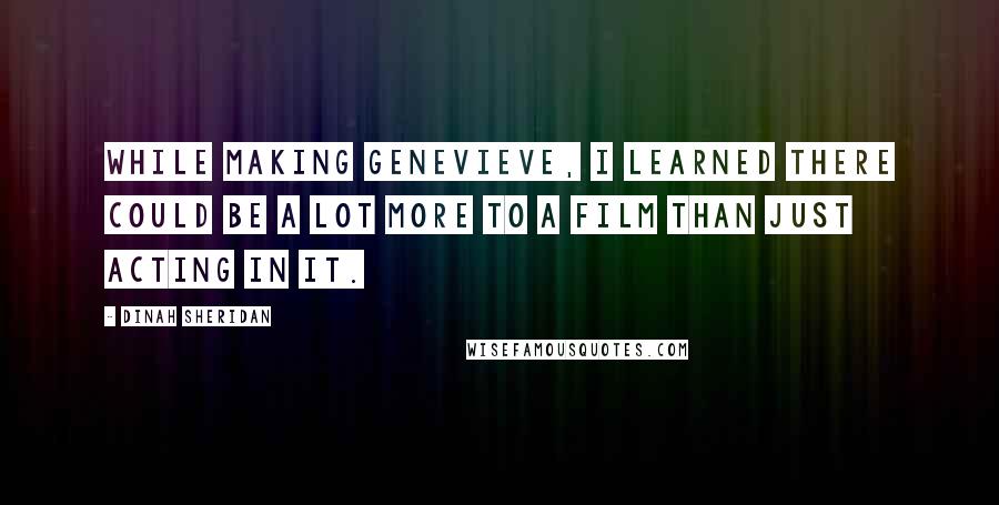 Dinah Sheridan Quotes: While making Genevieve, I learned there could be a lot more to a film than just acting in it.