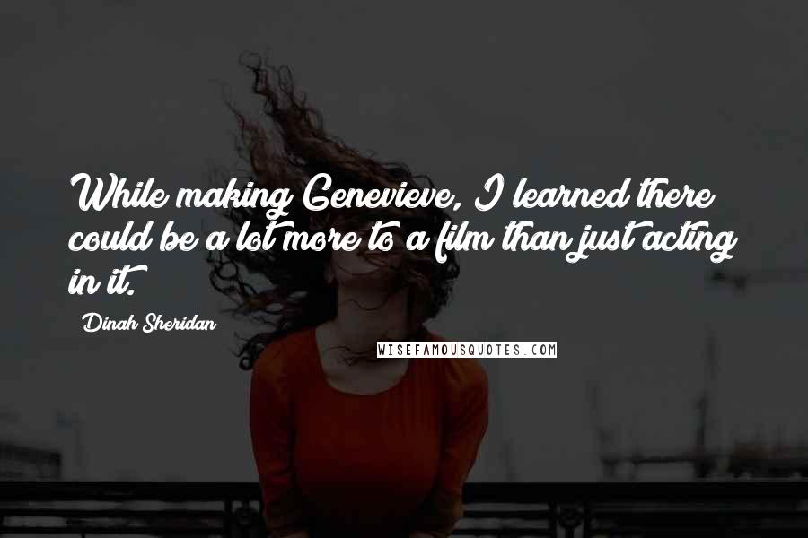 Dinah Sheridan Quotes: While making Genevieve, I learned there could be a lot more to a film than just acting in it.