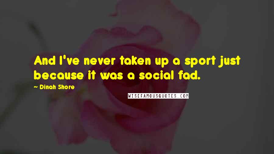 Dinah Shore Quotes: And I've never taken up a sport just because it was a social fad.