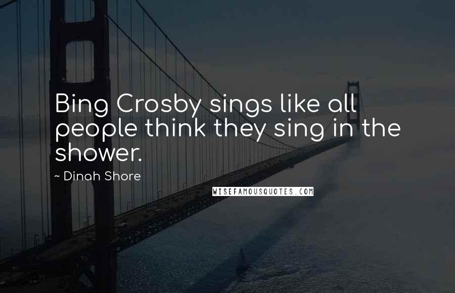 Dinah Shore Quotes: Bing Crosby sings like all people think they sing in the shower.