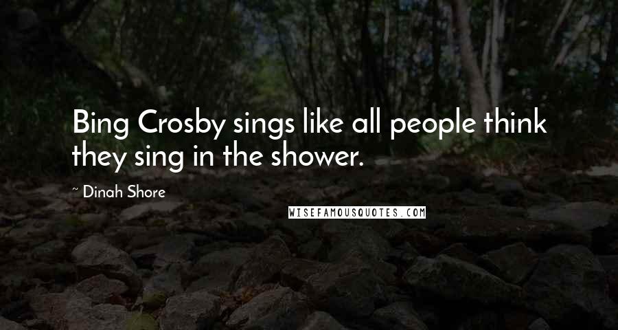 Dinah Shore Quotes: Bing Crosby sings like all people think they sing in the shower.