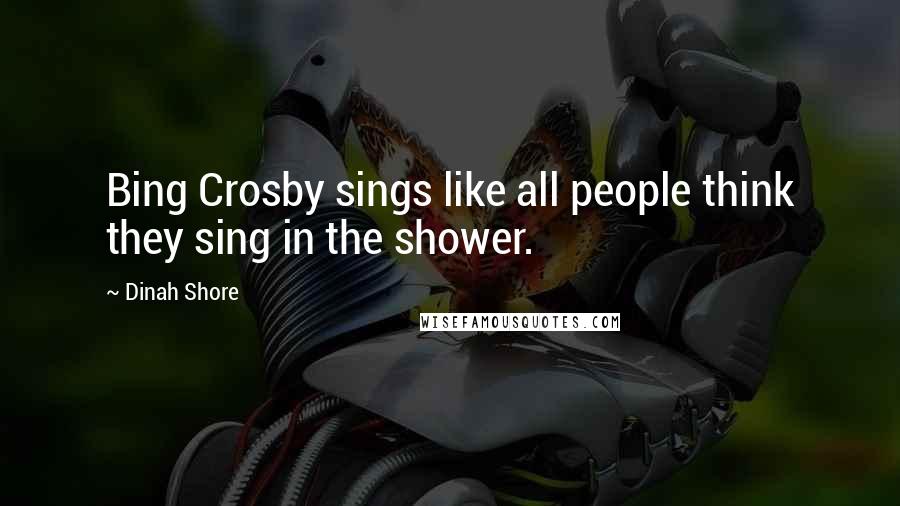 Dinah Shore Quotes: Bing Crosby sings like all people think they sing in the shower.