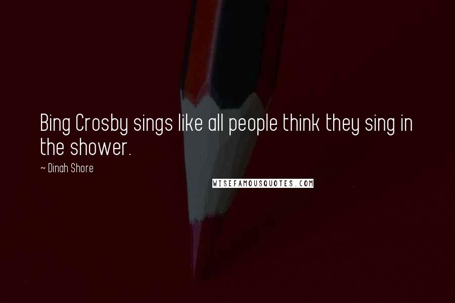 Dinah Shore Quotes: Bing Crosby sings like all people think they sing in the shower.