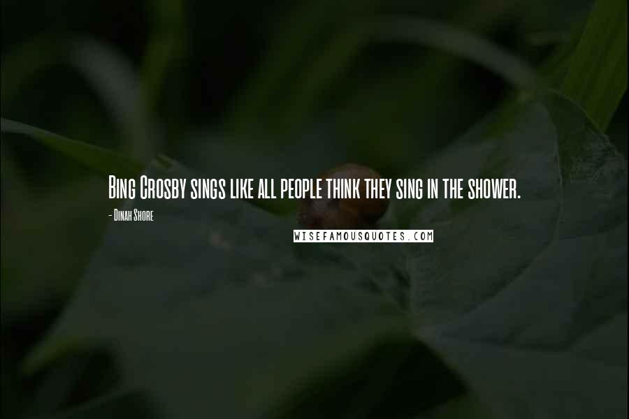 Dinah Shore Quotes: Bing Crosby sings like all people think they sing in the shower.