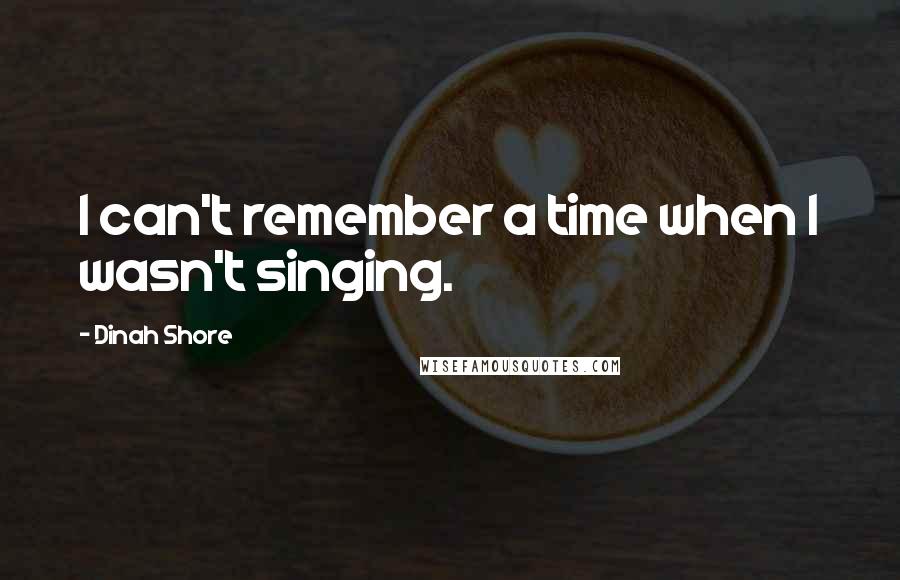 Dinah Shore Quotes: I can't remember a time when I wasn't singing.