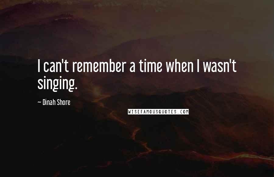 Dinah Shore Quotes: I can't remember a time when I wasn't singing.