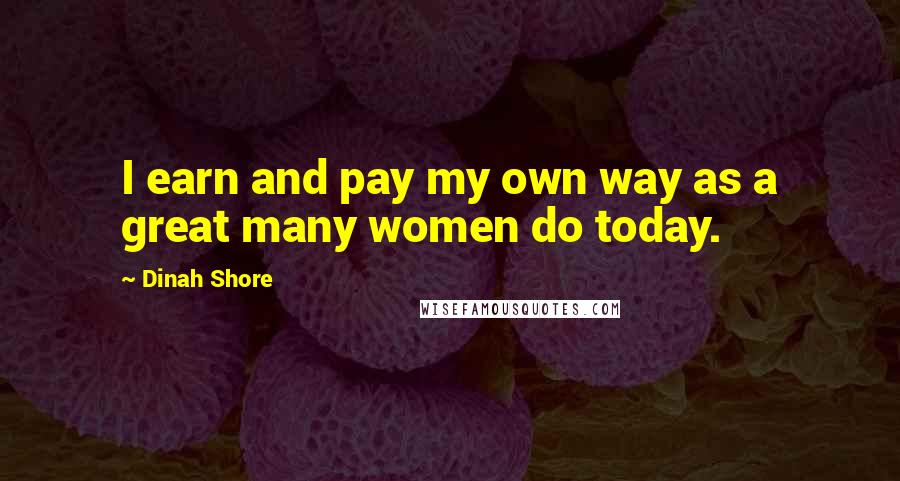 Dinah Shore Quotes: I earn and pay my own way as a great many women do today.