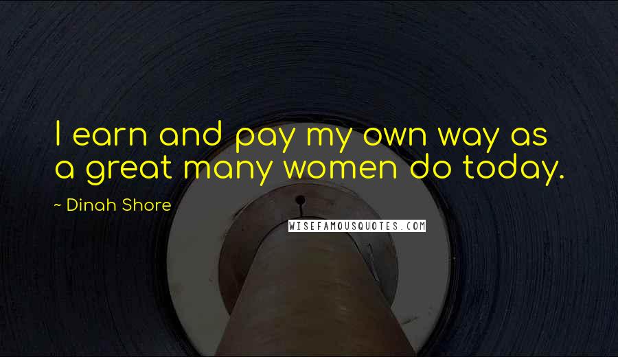 Dinah Shore Quotes: I earn and pay my own way as a great many women do today.
