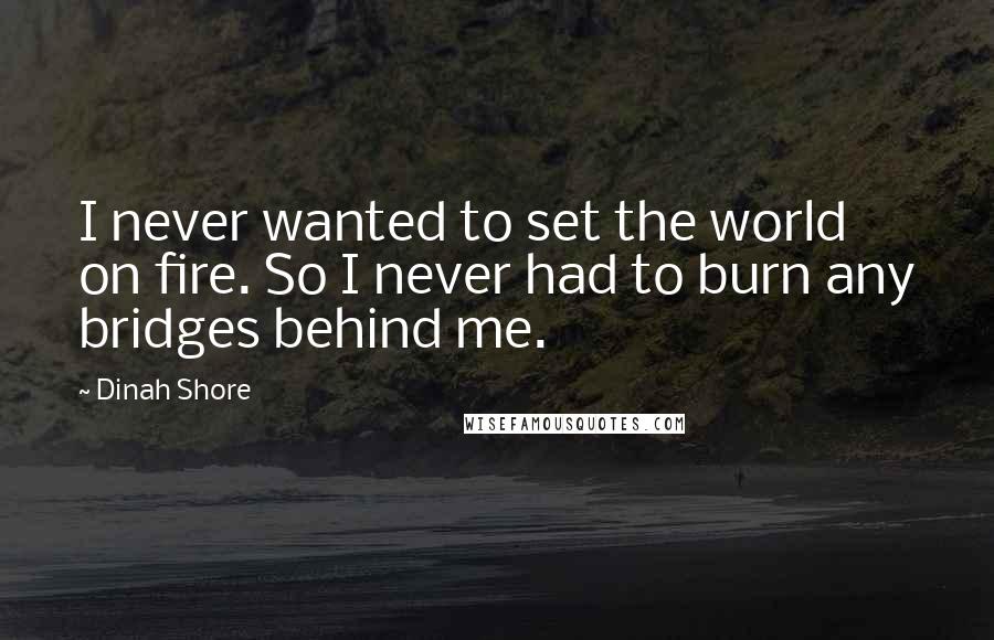 Dinah Shore Quotes: I never wanted to set the world on fire. So I never had to burn any bridges behind me.