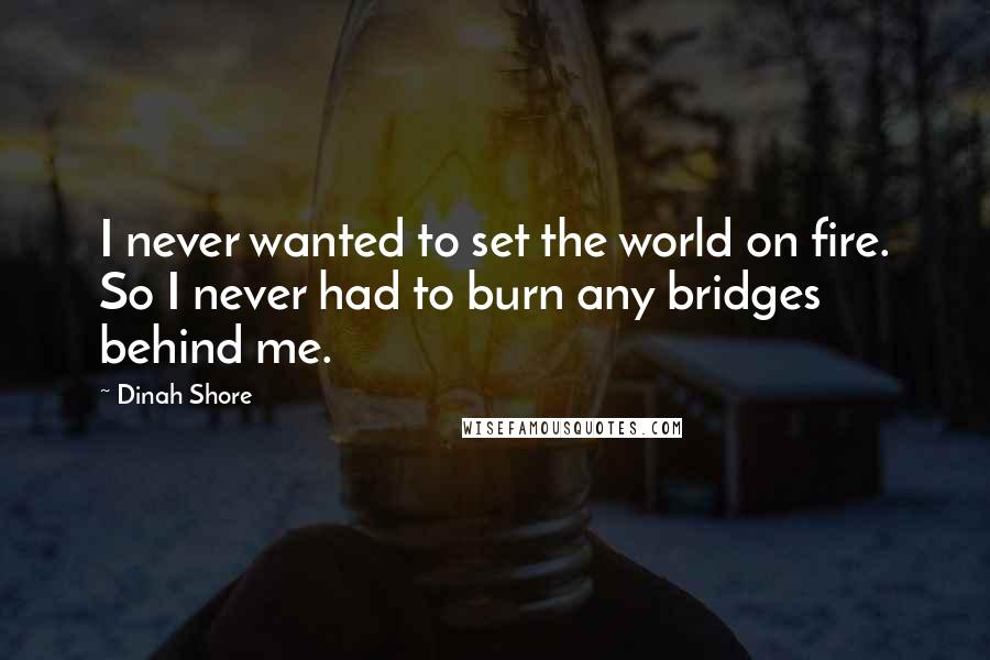 Dinah Shore Quotes: I never wanted to set the world on fire. So I never had to burn any bridges behind me.