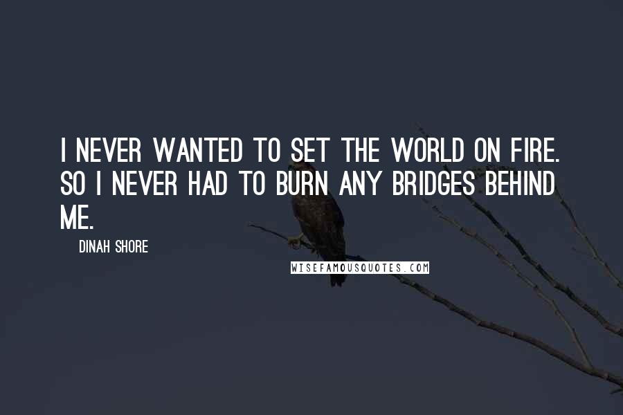 Dinah Shore Quotes: I never wanted to set the world on fire. So I never had to burn any bridges behind me.