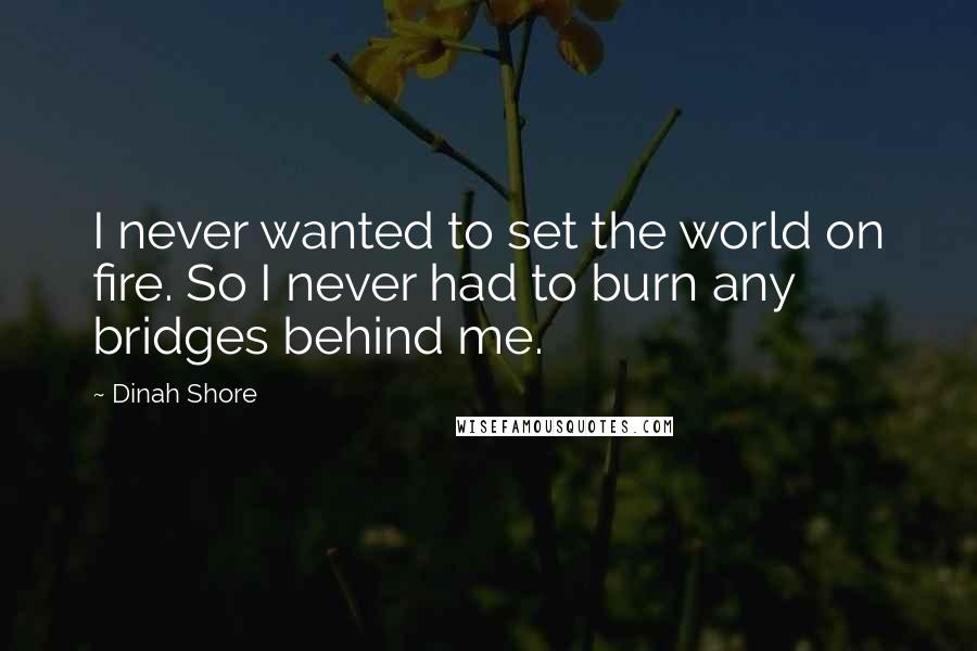 Dinah Shore Quotes: I never wanted to set the world on fire. So I never had to burn any bridges behind me.